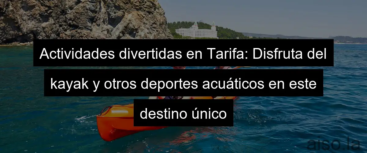Actividades divertidas en Tarifa: Disfruta del kayak y otros deportes acuáticos en este destino único