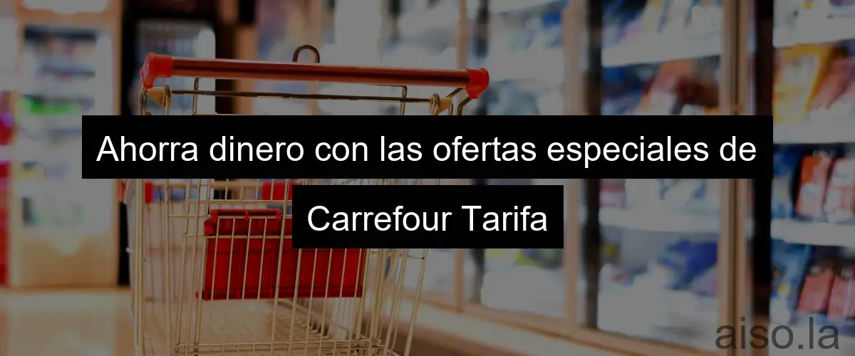 Ahorra dinero con las ofertas especiales de Carrefour Tarifa