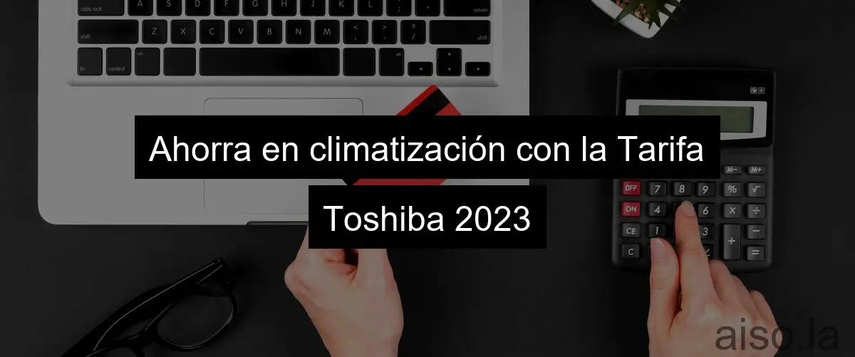 Ahorra en climatización con la Tarifa Toshiba 2023