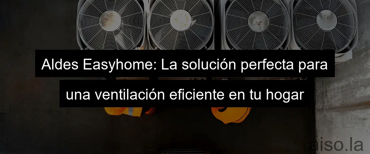 Aldes Easyhome: La solución perfecta para una ventilación eficiente en tu hogar