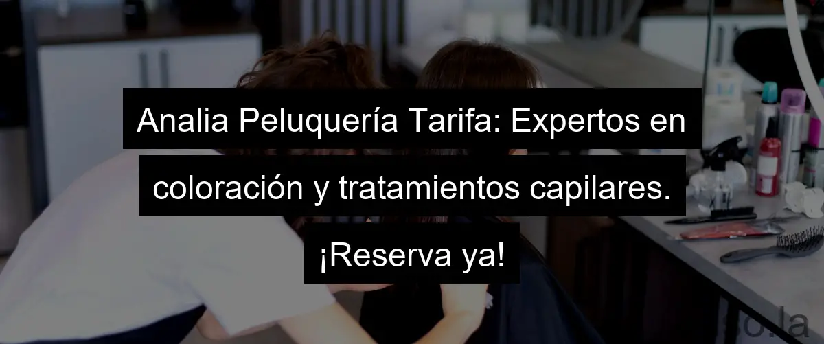 Analia Peluquería Tarifa: Expertos en coloración y tratamientos capilares. ¡Reserva ya!