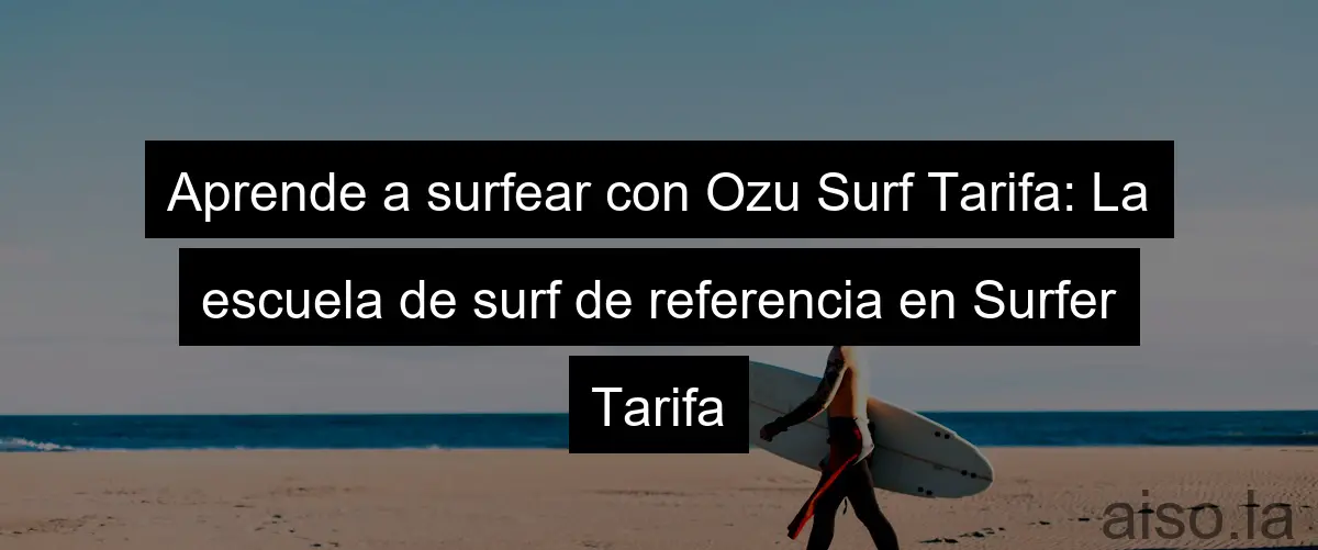 Aprende a surfear con Ozu Surf Tarifa: La escuela de surf de referencia en Surfer Tarifa
