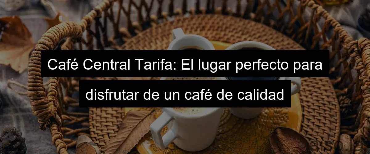 Café Central Tarifa: El lugar perfecto para disfrutar de un café de calidad