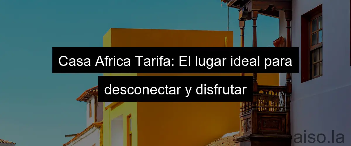Casa Africa Tarifa: El lugar ideal para desconectar y disfrutar