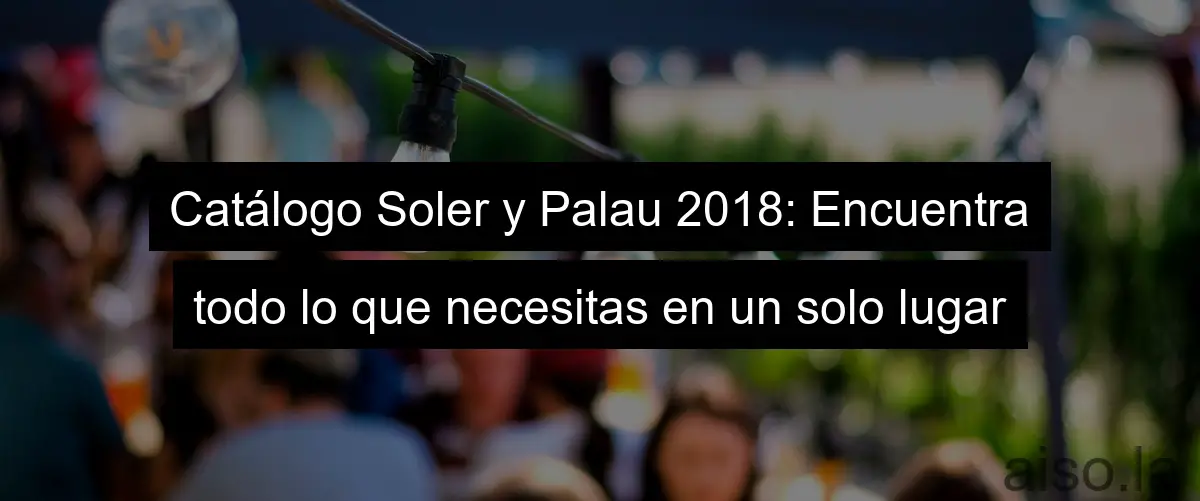 Catálogo Soler y Palau 2018: Encuentra todo lo que necesitas en un solo lugar