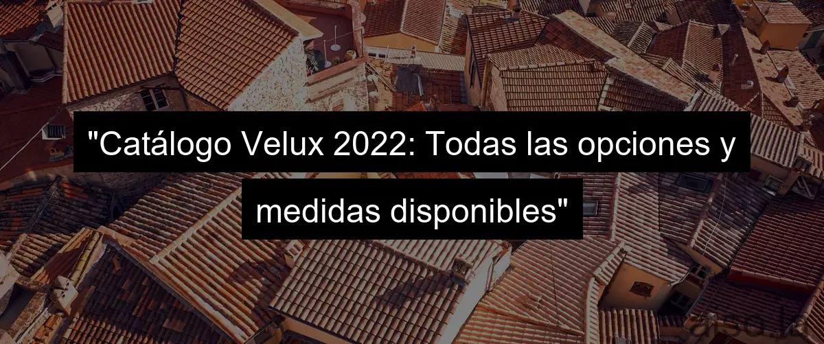 "Catálogo Velux 2022: Todas las opciones y medidas disponibles"