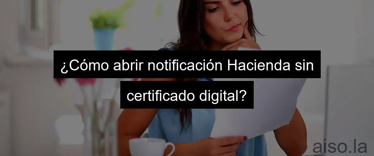 ¿Cómo abrir notificación Hacienda sin certificado digital?