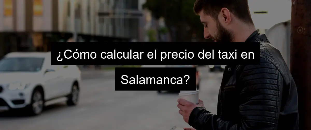 ¿Cómo calcular el precio del taxi en Salamanca?
