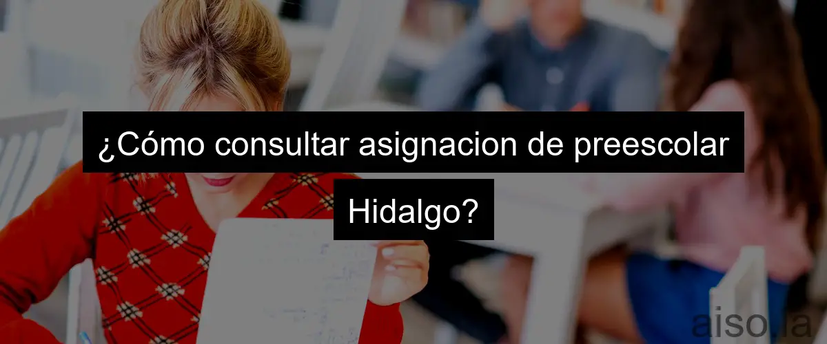 ¿Cómo consultar asignacion de preescolar Hidalgo?
