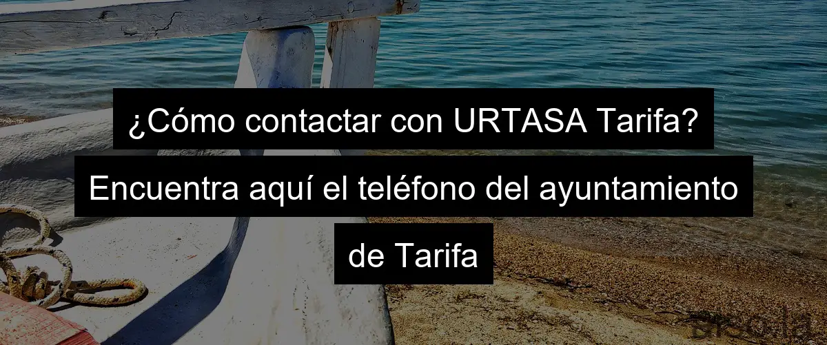 ¿Cómo contactar con URTASA Tarifa? Encuentra aquí el teléfono del ayuntamiento de Tarifa