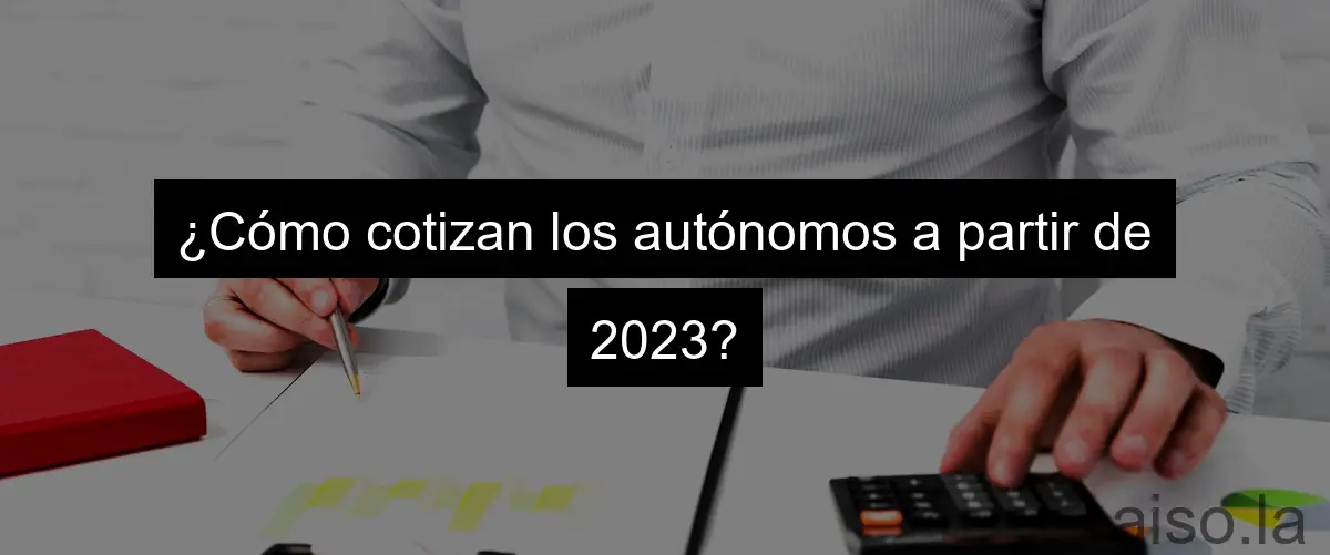 ¿Cómo cotizan los autónomos a partir de 2023?