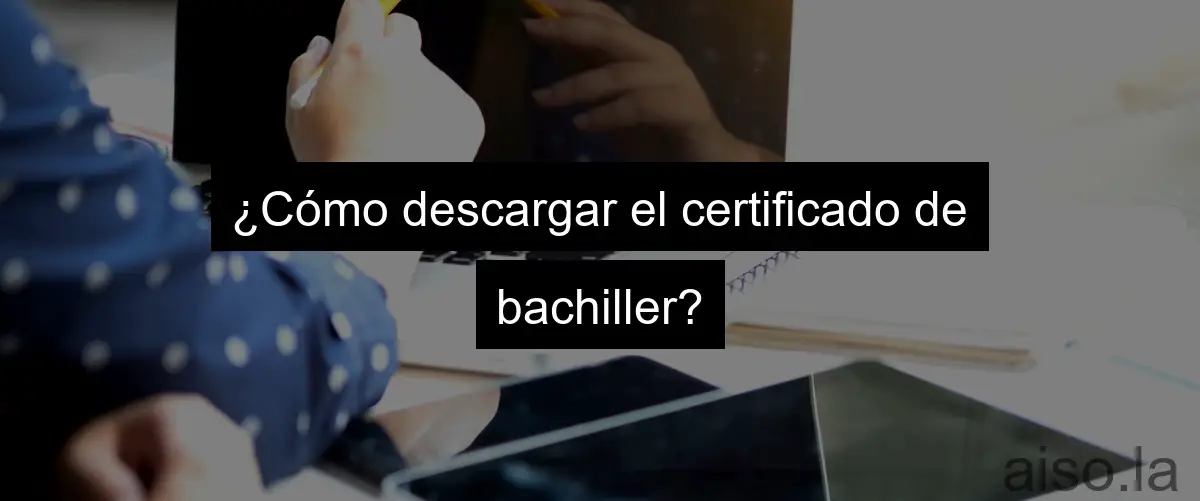 ¿Cómo descargar el certificado de bachiller?