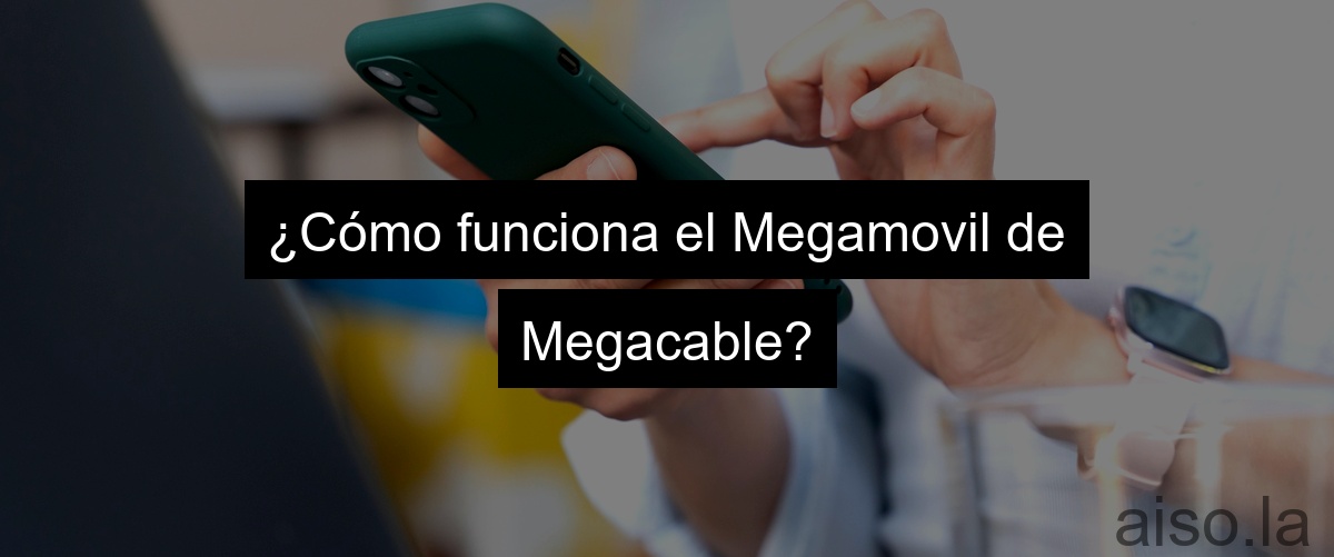 ¿Cómo funciona el Megamovil de Megacable?