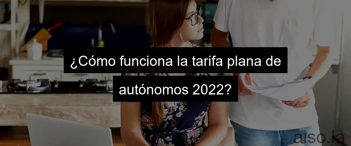 ¿Cómo funciona la tarifa plana de autónomos 2022?