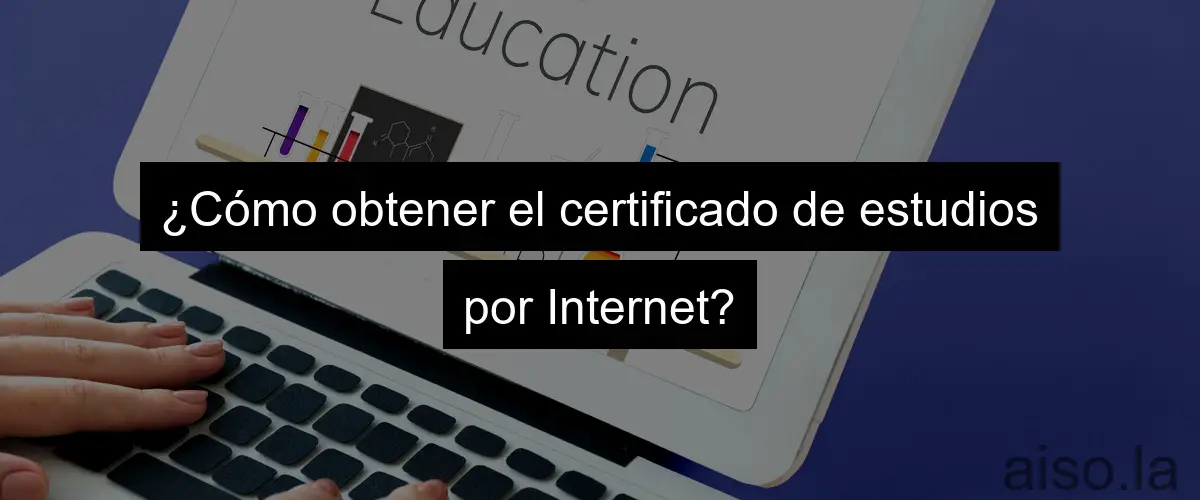 ¿Cómo obtener el certificado de estudios por Internet?