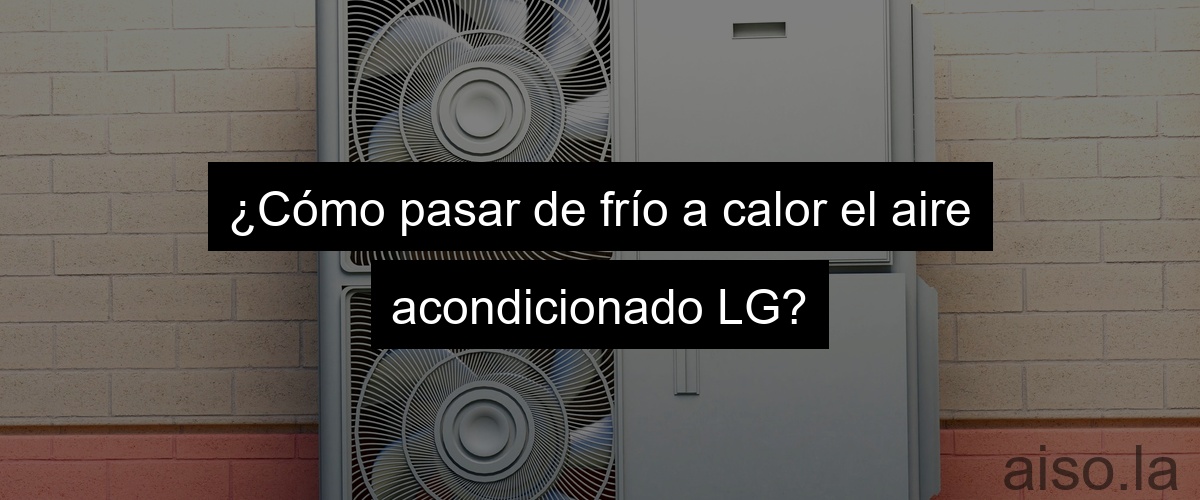 ¿Cómo pasar de frío a calor el aire acondicionado LG?