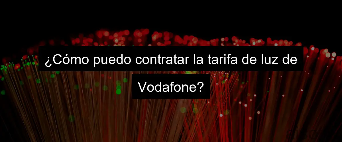 ¿Cómo puedo contratar la tarifa de luz de Vodafone?