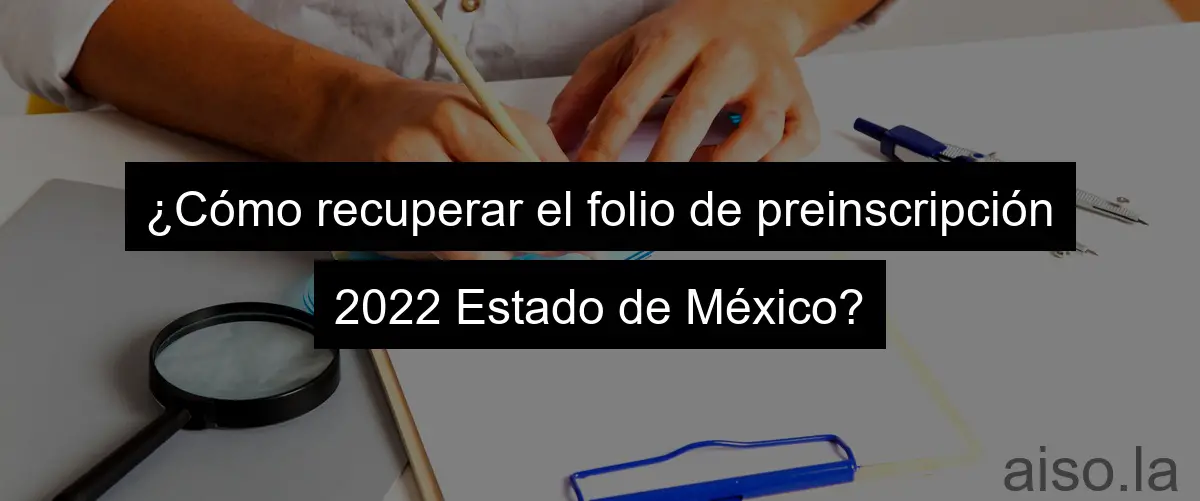 ¿Cómo recuperar el folio de preinscripción 2022 Estado de México?