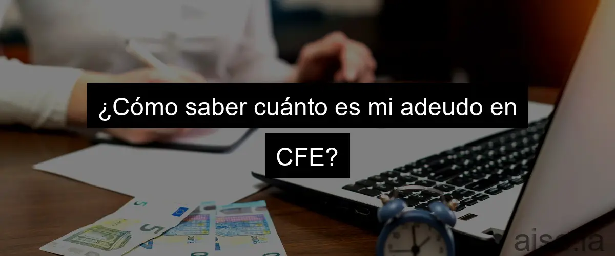 ¿Cómo saber cuánto es mi adeudo en CFE?
