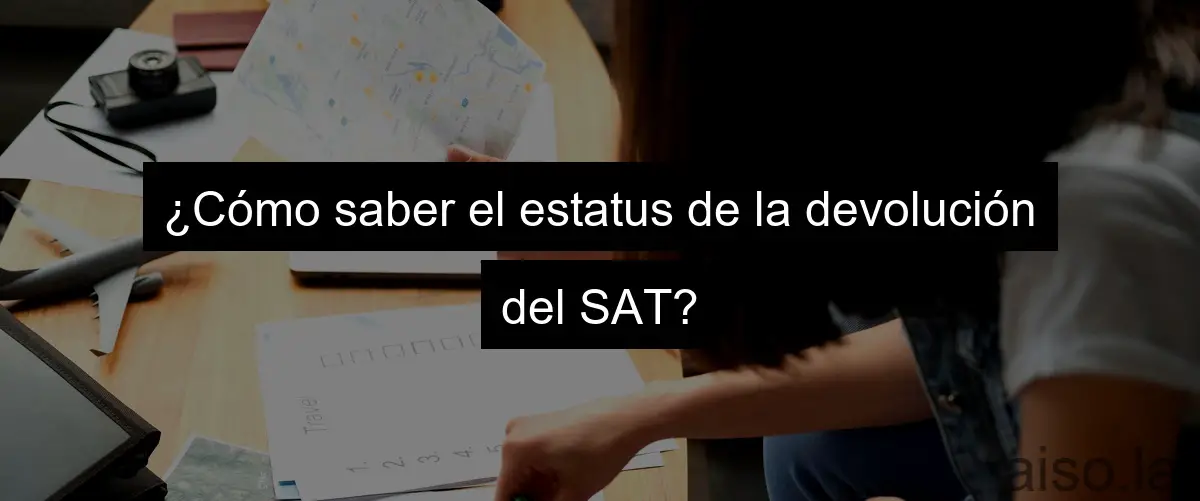 ¿Cómo saber el estatus de la devolución del SAT?