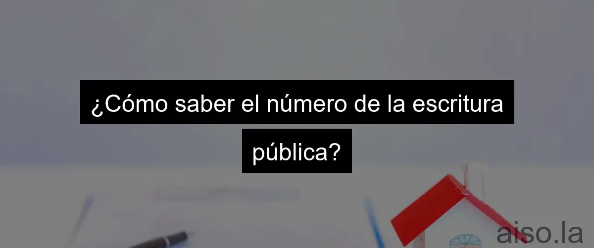 ¿Cómo saber el número de la escritura pública?