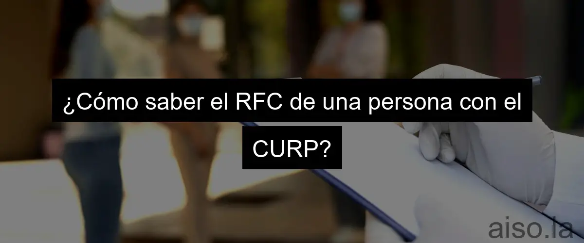 ¿Cómo saber el RFC de una persona con el CURP?