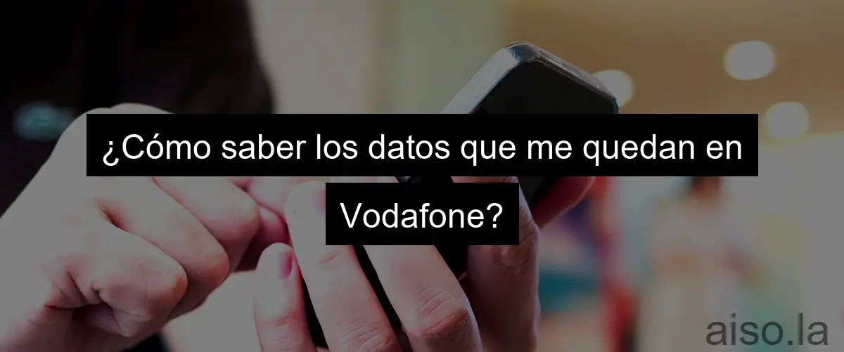 ¿Cómo saber los datos que me quedan en Vodafone?