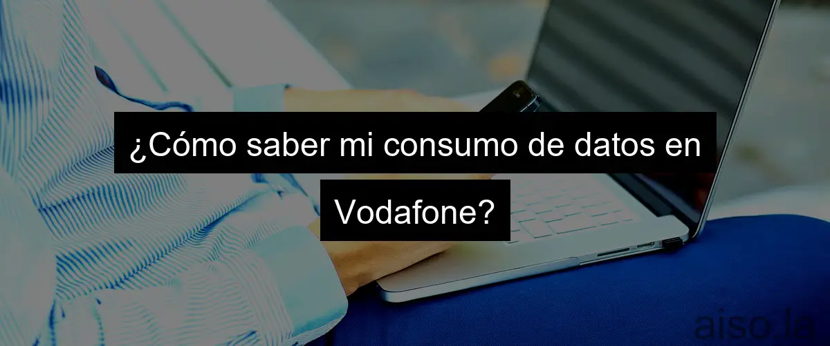 ¿Cómo saber mi consumo de datos en Vodafone?
