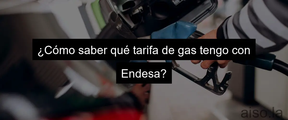 ¿Cómo saber qué tarifa de gas tengo con Endesa?