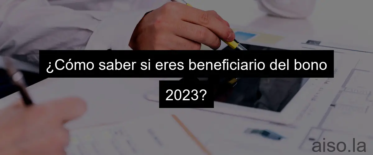 ¿Cómo saber si eres beneficiario del bono 2023?