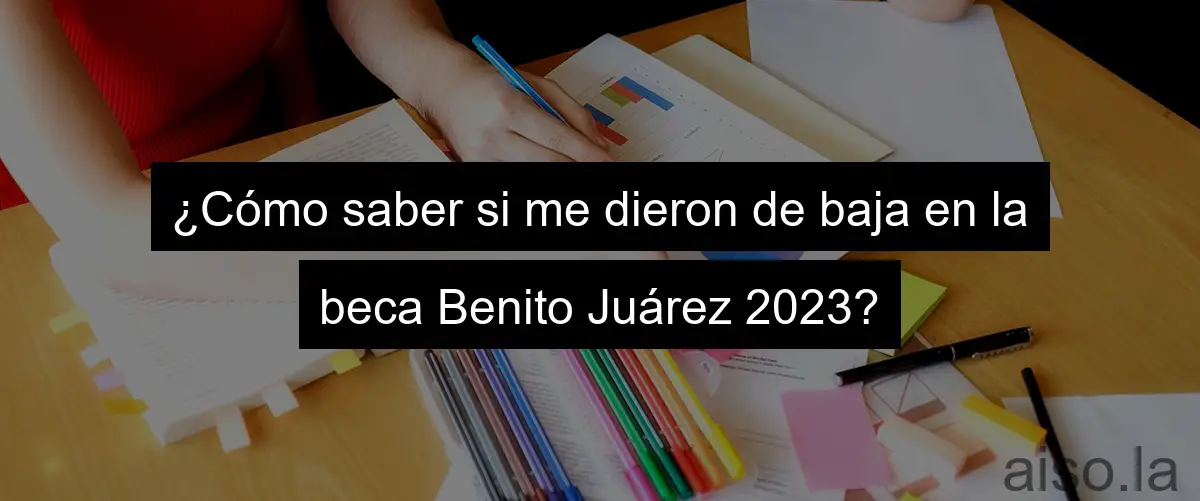 ¿Cómo saber si me dieron de baja en la beca Benito Juárez 2023?