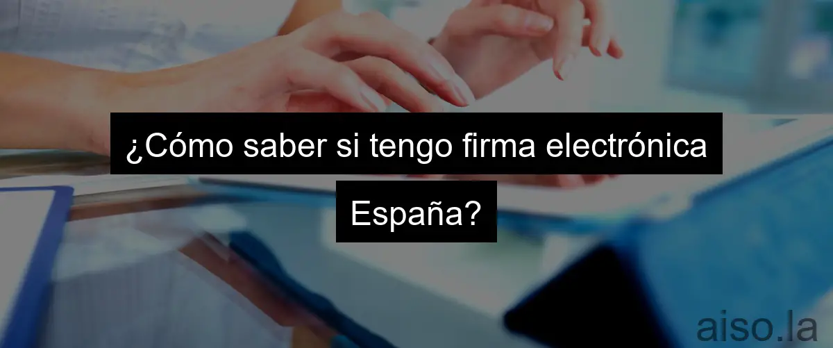 ¿Cómo saber si tengo firma electrónica España?