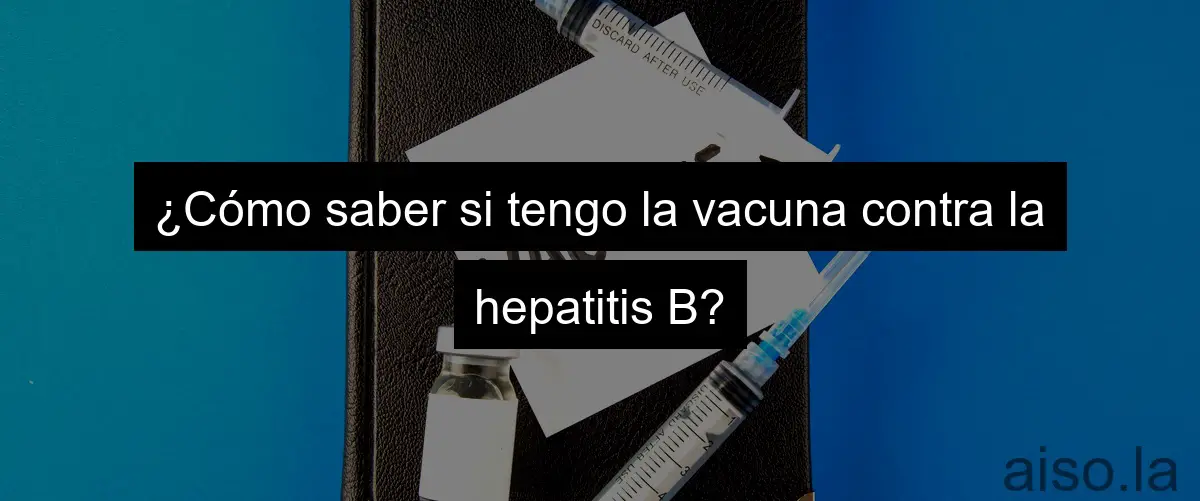 ¿Cómo saber si tengo la vacuna contra la hepatitis B?