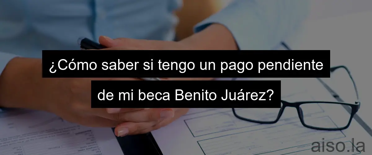 ¿Cómo saber si tengo un pago pendiente de mi beca Benito Juárez?