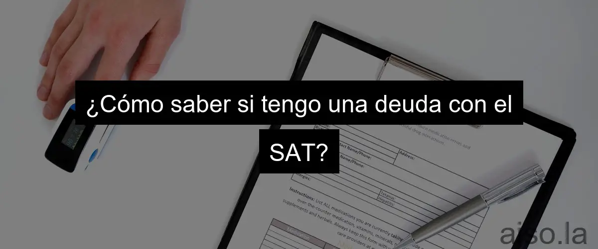 ¿Cómo saber si tengo una deuda con el SAT?