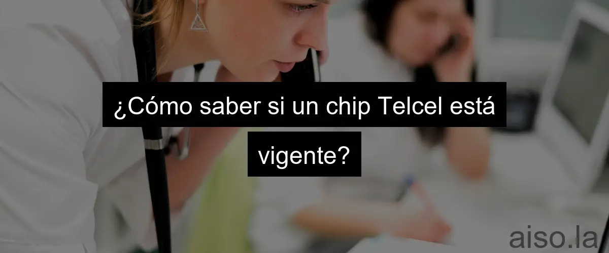 ¿Cómo saber si un chip Telcel está vigente?