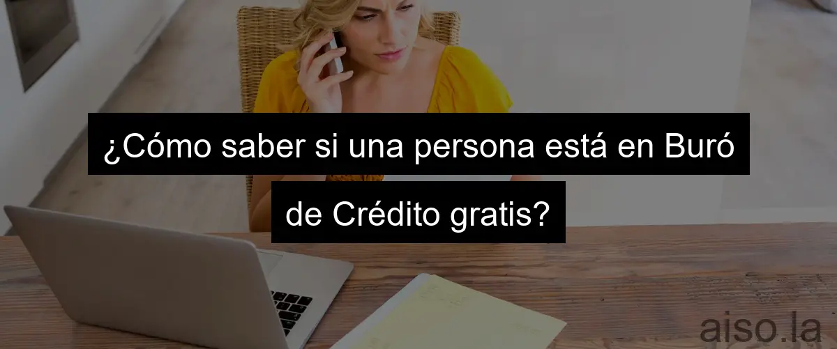 ¿Cómo saber si una persona está en Buró de Crédito gratis?