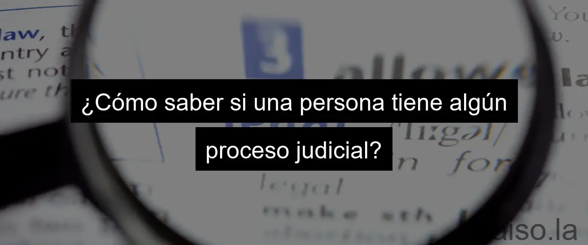 ¿Cómo saber si una persona tiene algún proceso judicial?