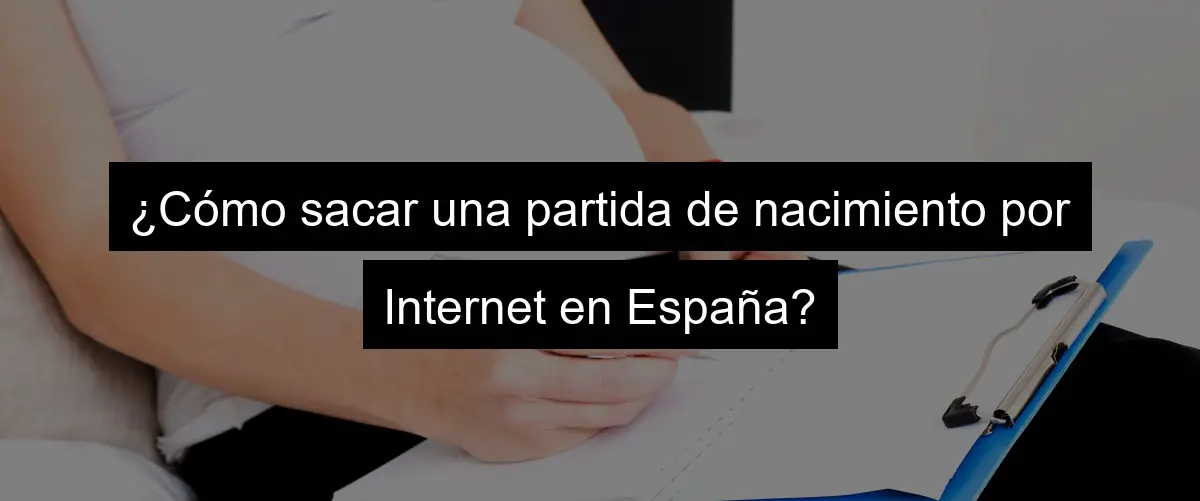 ¿Cómo sacar una partida de nacimiento por Internet en España?