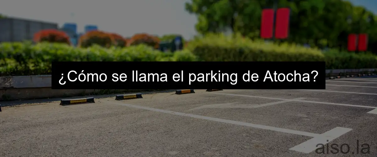 ¿Cómo se llama el parking de Atocha?