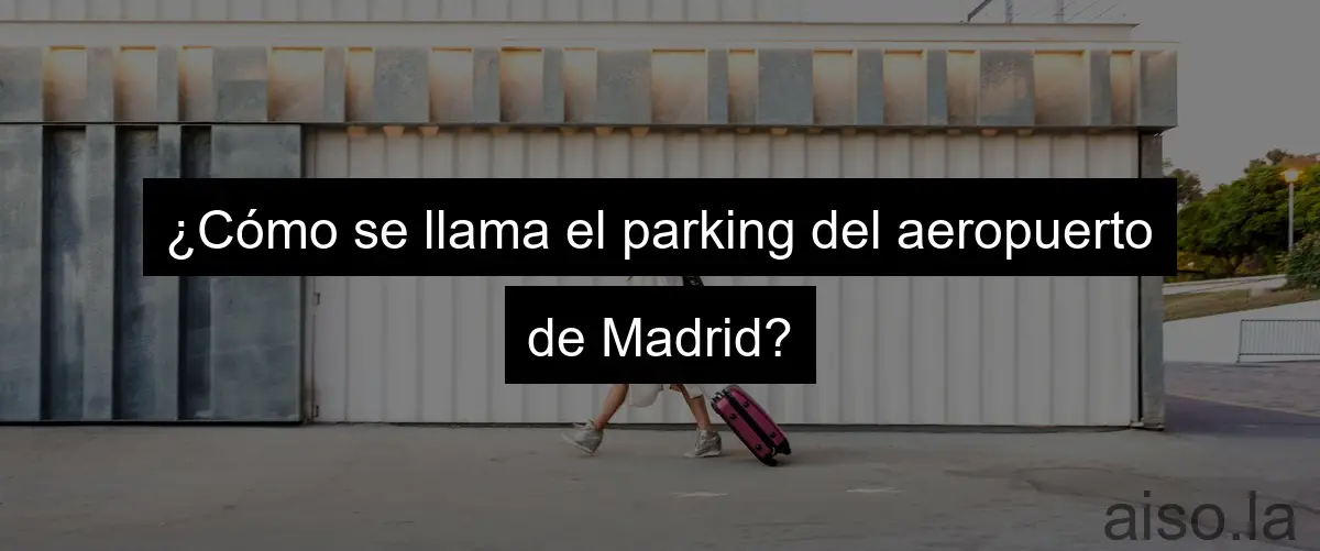 ¿Cómo se llama el parking del aeropuerto de Madrid?