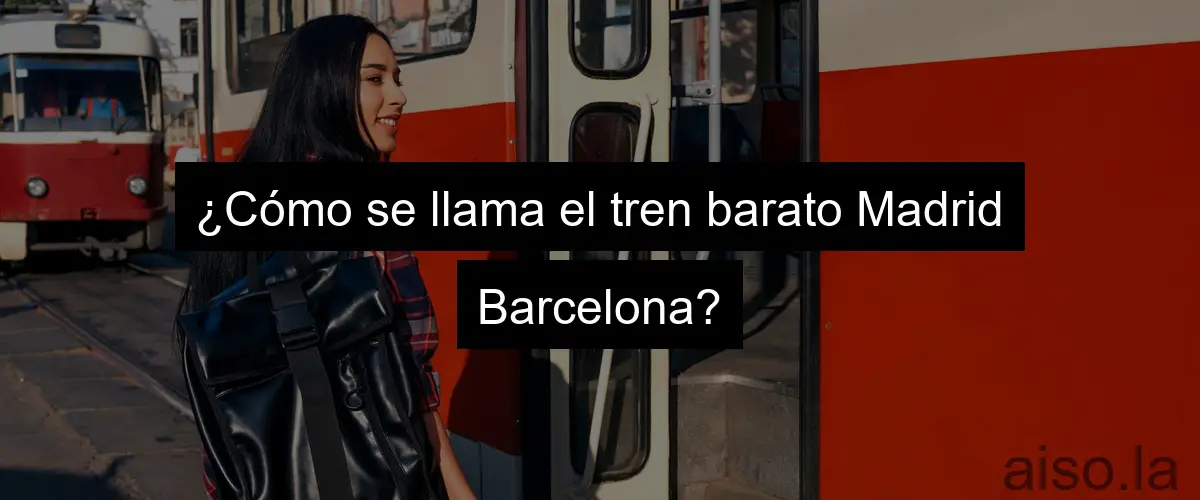 ¿Cómo se llama el tren barato Madrid Barcelona?