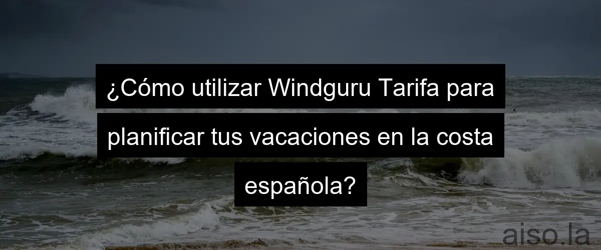 ¿Cómo utilizar Windguru Tarifa para planificar tus vacaciones en la costa española?