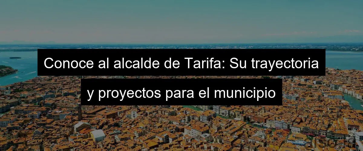 Conoce al alcalde de Tarifa: Su trayectoria y proyectos para el municipio