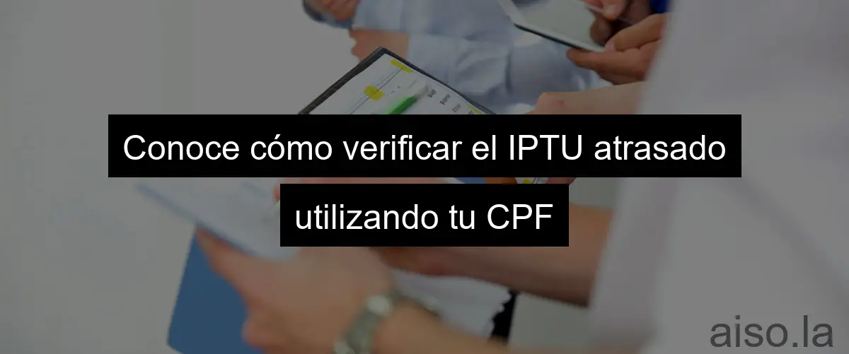 Conoce cómo verificar el IPTU atrasado utilizando tu CPF