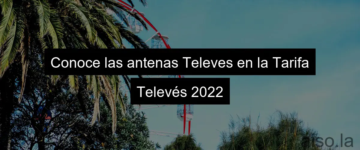 Conoce las antenas Televes en la Tarifa Televés 2022