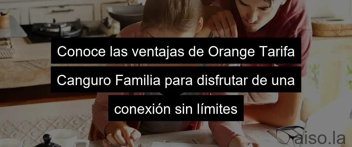 Conoce las ventajas de Orange Tarifa Canguro Familia para disfrutar de una conexión sin límites