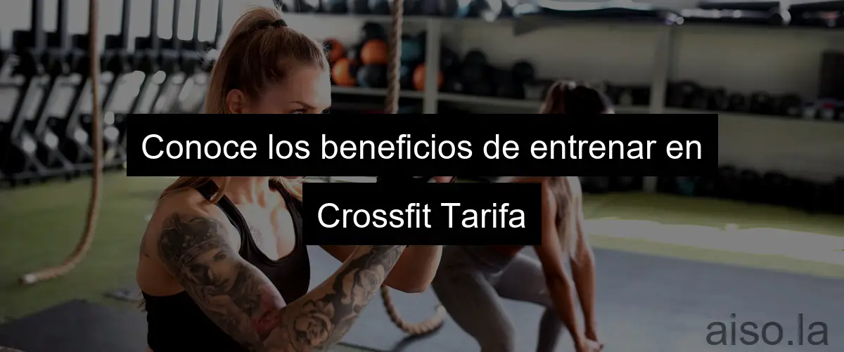 Conoce los beneficios de entrenar en Crossfit Tarifa