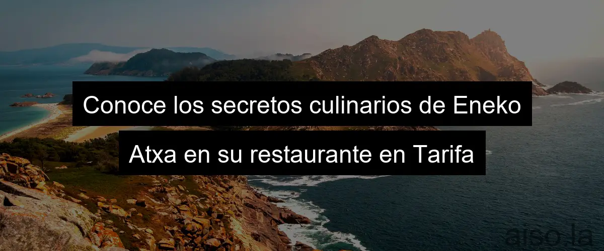 Conoce los secretos culinarios de Eneko Atxa en su restaurante en Tarifa