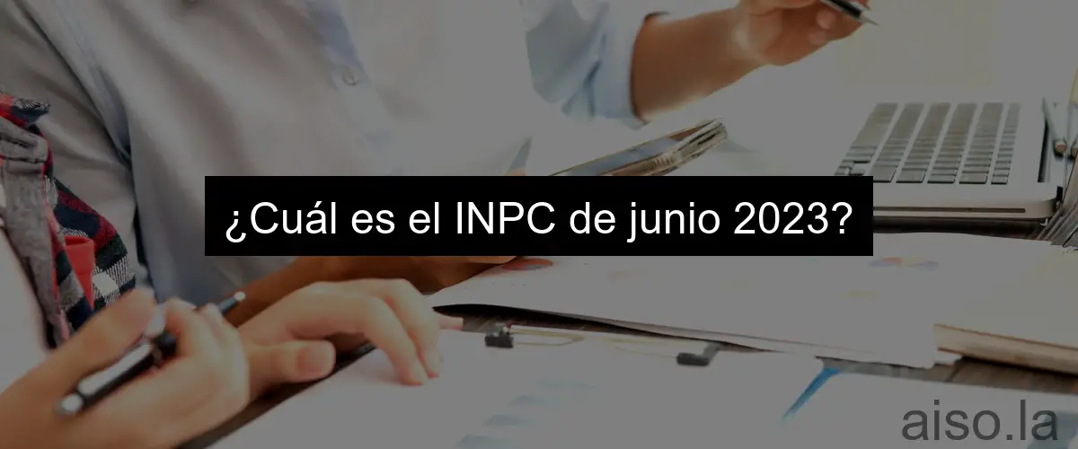 ¿Cuál es el INPC de junio 2023?